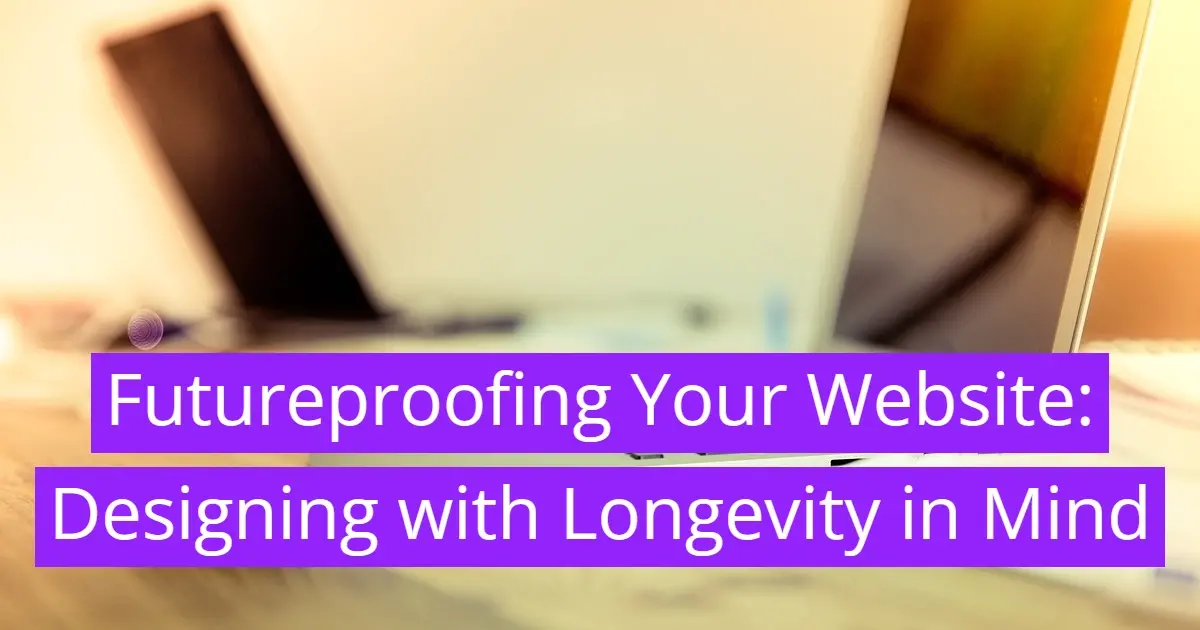 Futureproofing Your Website: Longevity Design